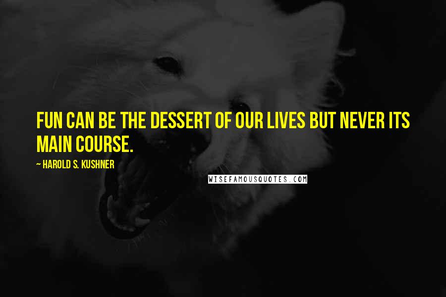Harold S. Kushner Quotes: Fun can be the dessert of our lives but never its main course.