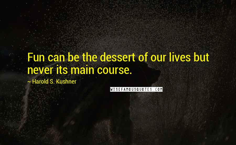 Harold S. Kushner Quotes: Fun can be the dessert of our lives but never its main course.