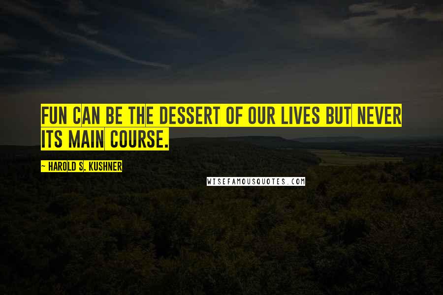 Harold S. Kushner Quotes: Fun can be the dessert of our lives but never its main course.