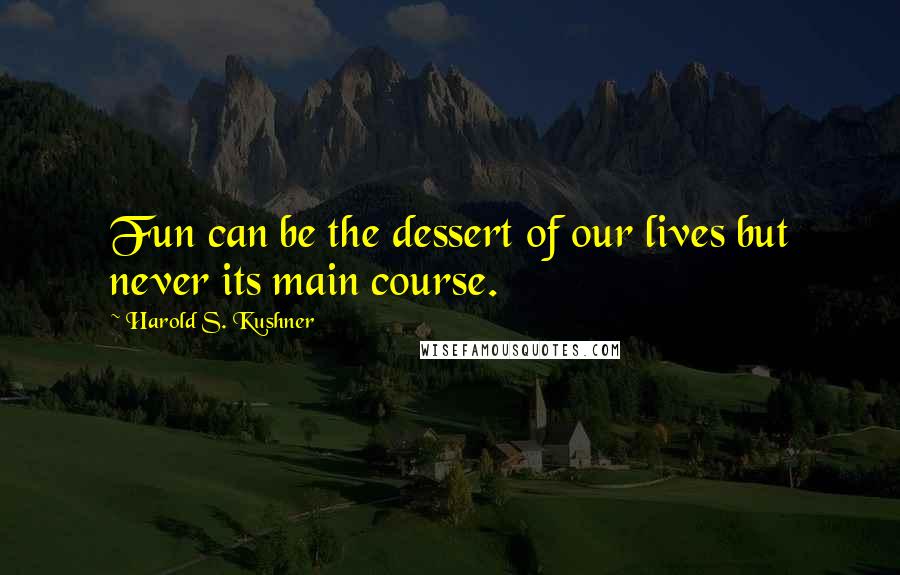 Harold S. Kushner Quotes: Fun can be the dessert of our lives but never its main course.