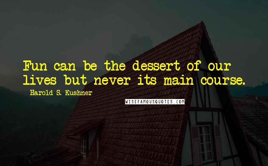 Harold S. Kushner Quotes: Fun can be the dessert of our lives but never its main course.