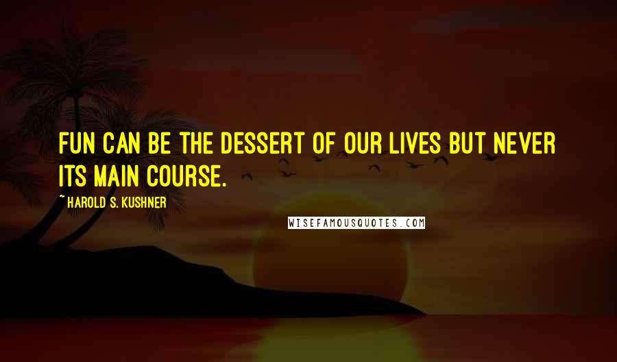 Harold S. Kushner Quotes: Fun can be the dessert of our lives but never its main course.