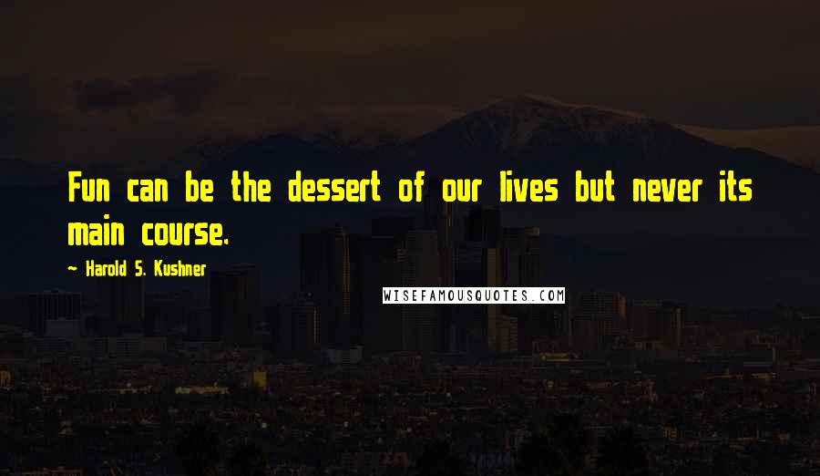 Harold S. Kushner Quotes: Fun can be the dessert of our lives but never its main course.