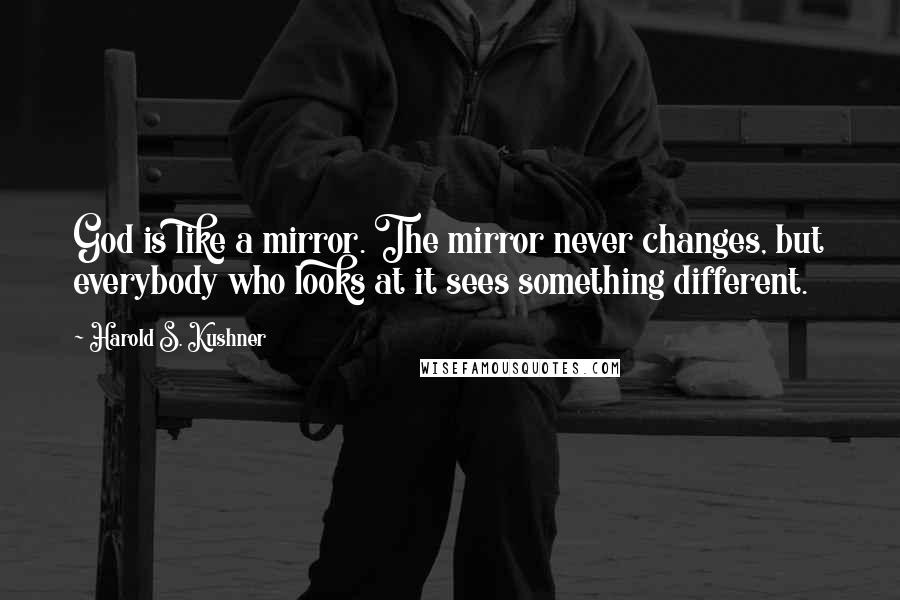 Harold S. Kushner Quotes: God is like a mirror. The mirror never changes, but everybody who looks at it sees something different.