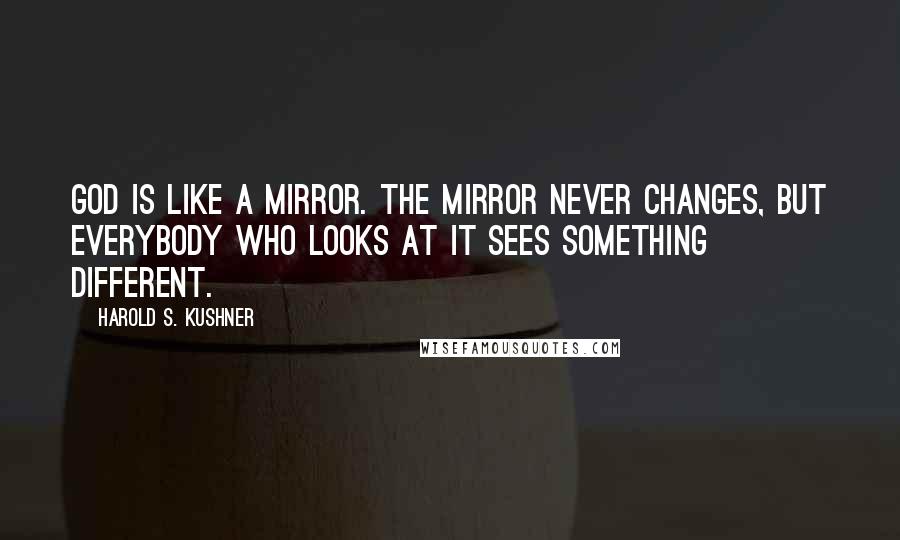 Harold S. Kushner Quotes: God is like a mirror. The mirror never changes, but everybody who looks at it sees something different.