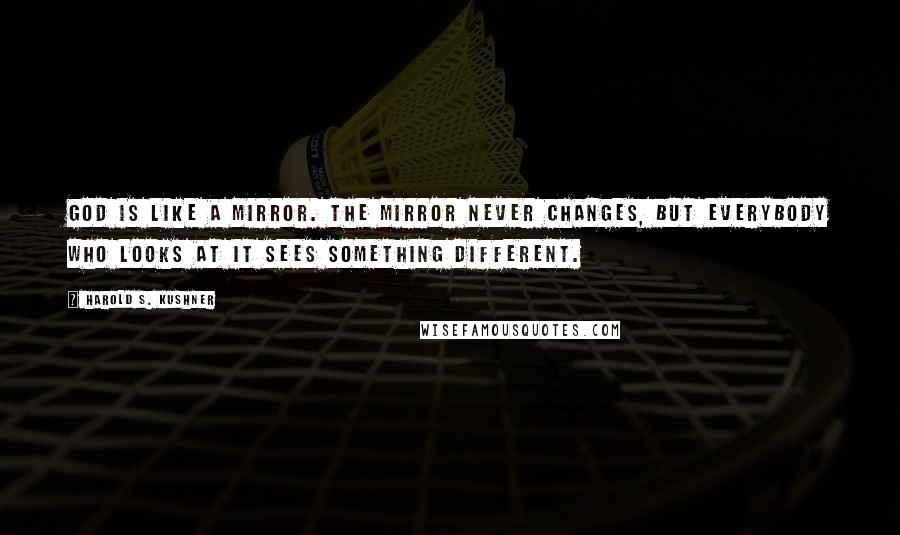 Harold S. Kushner Quotes: God is like a mirror. The mirror never changes, but everybody who looks at it sees something different.