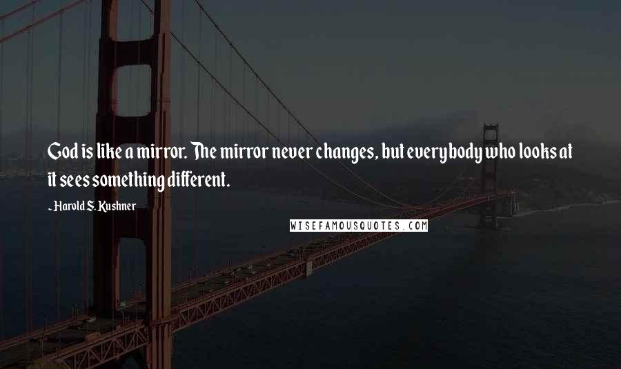 Harold S. Kushner Quotes: God is like a mirror. The mirror never changes, but everybody who looks at it sees something different.