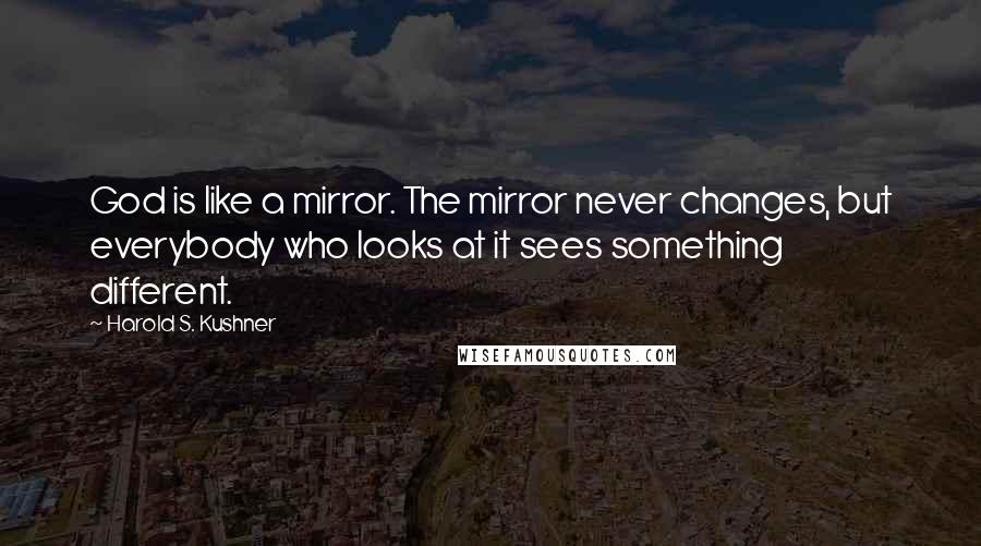 Harold S. Kushner Quotes: God is like a mirror. The mirror never changes, but everybody who looks at it sees something different.