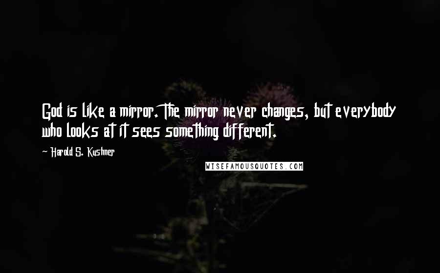 Harold S. Kushner Quotes: God is like a mirror. The mirror never changes, but everybody who looks at it sees something different.