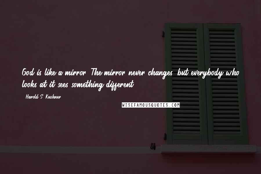 Harold S. Kushner Quotes: God is like a mirror. The mirror never changes, but everybody who looks at it sees something different.