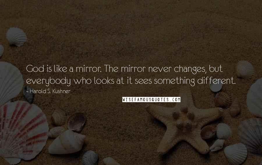 Harold S. Kushner Quotes: God is like a mirror. The mirror never changes, but everybody who looks at it sees something different.