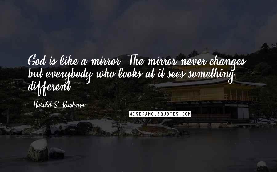 Harold S. Kushner Quotes: God is like a mirror. The mirror never changes, but everybody who looks at it sees something different.