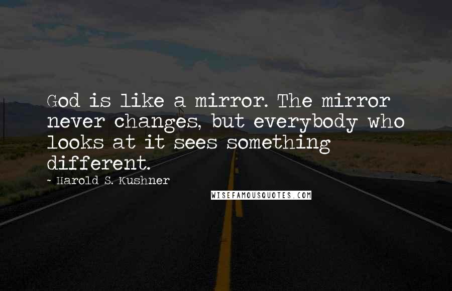 Harold S. Kushner Quotes: God is like a mirror. The mirror never changes, but everybody who looks at it sees something different.