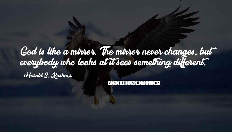 Harold S. Kushner Quotes: God is like a mirror. The mirror never changes, but everybody who looks at it sees something different.