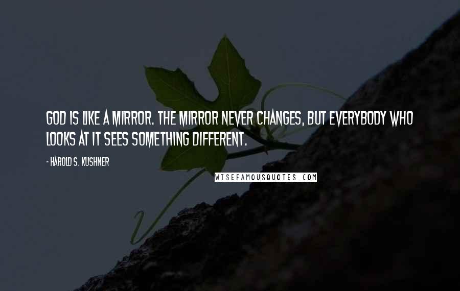 Harold S. Kushner Quotes: God is like a mirror. The mirror never changes, but everybody who looks at it sees something different.