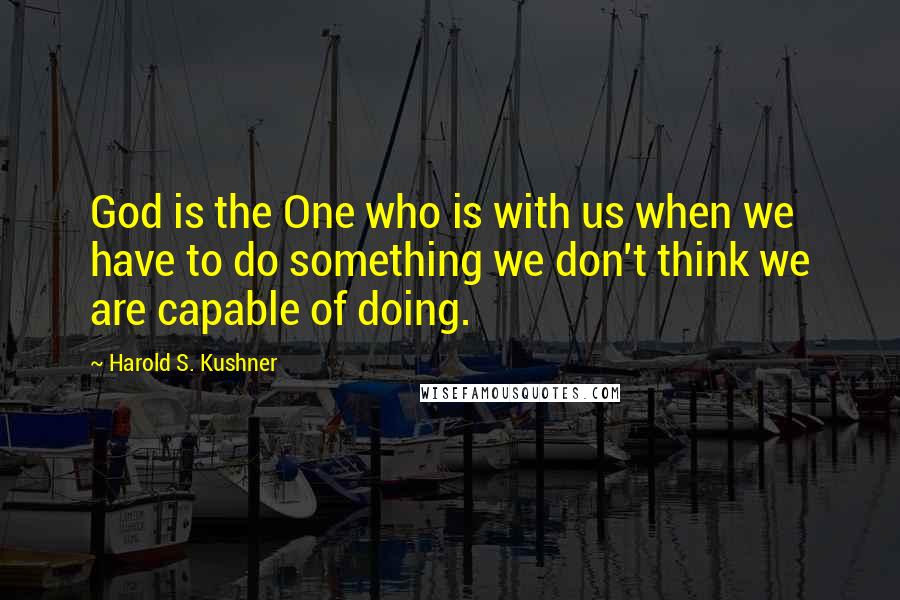 Harold S. Kushner Quotes: God is the One who is with us when we have to do something we don't think we are capable of doing.