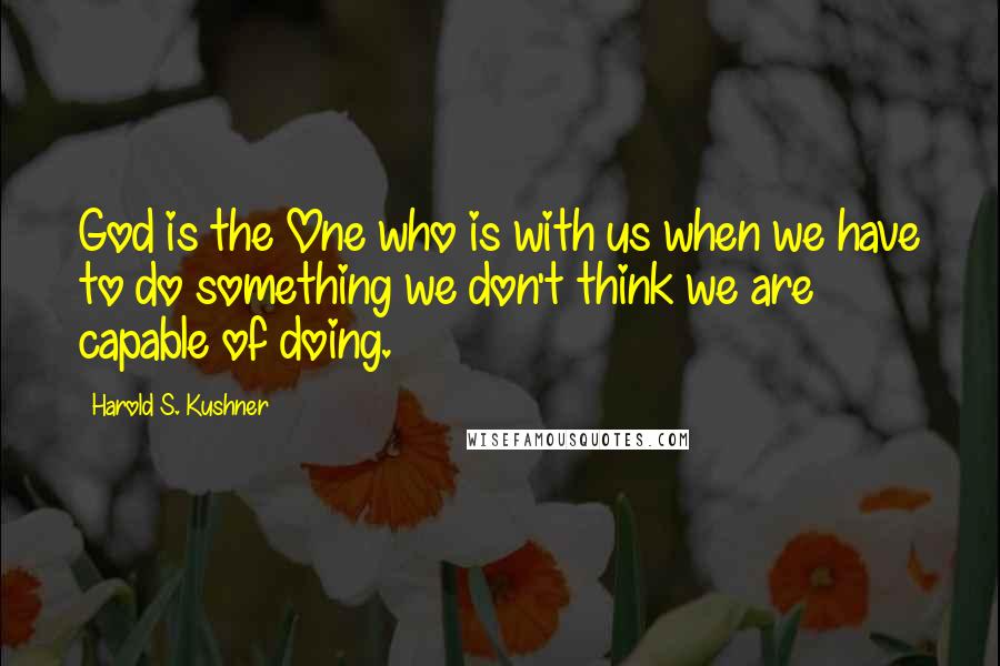 Harold S. Kushner Quotes: God is the One who is with us when we have to do something we don't think we are capable of doing.
