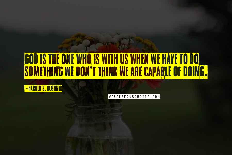 Harold S. Kushner Quotes: God is the One who is with us when we have to do something we don't think we are capable of doing.