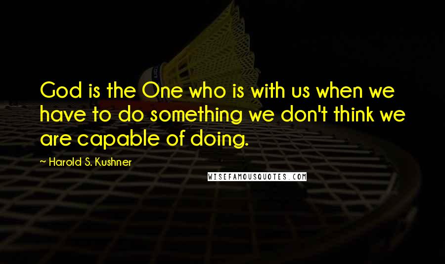 Harold S. Kushner Quotes: God is the One who is with us when we have to do something we don't think we are capable of doing.