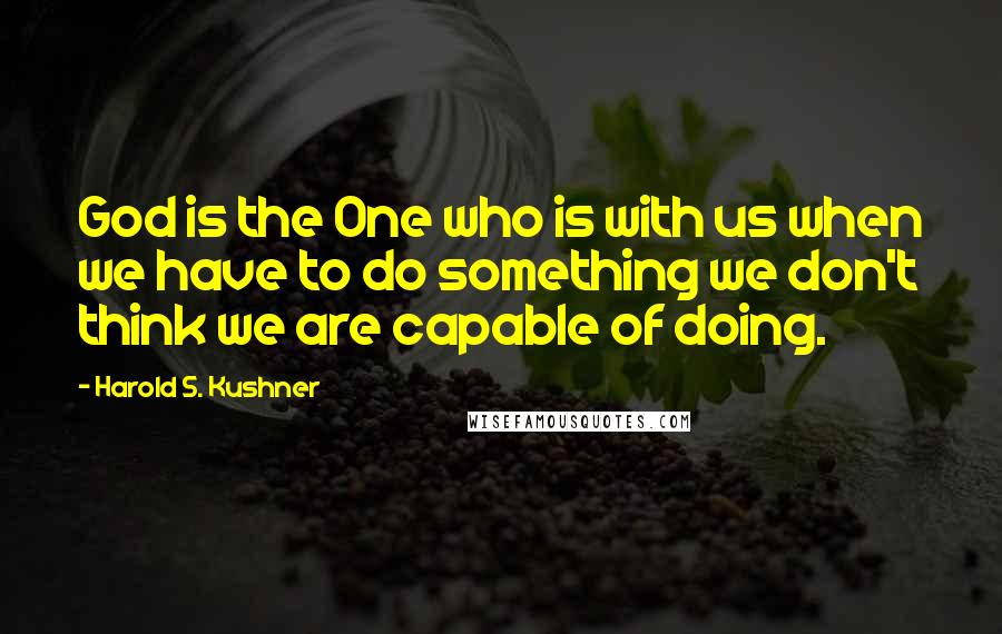 Harold S. Kushner Quotes: God is the One who is with us when we have to do something we don't think we are capable of doing.