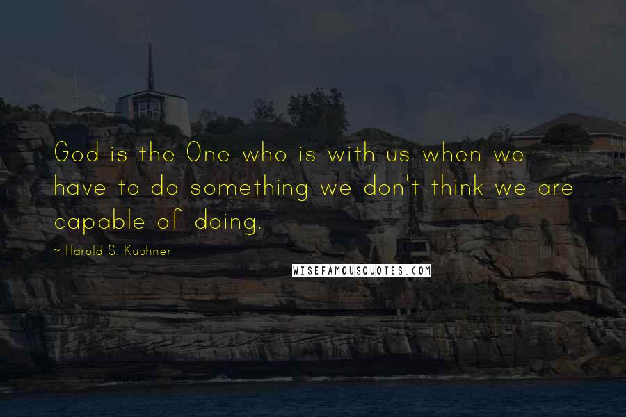Harold S. Kushner Quotes: God is the One who is with us when we have to do something we don't think we are capable of doing.