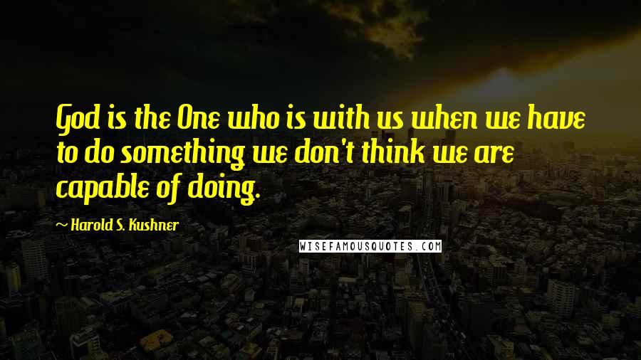 Harold S. Kushner Quotes: God is the One who is with us when we have to do something we don't think we are capable of doing.