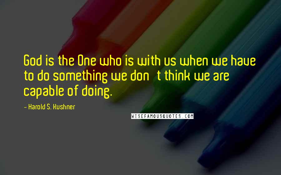 Harold S. Kushner Quotes: God is the One who is with us when we have to do something we don't think we are capable of doing.