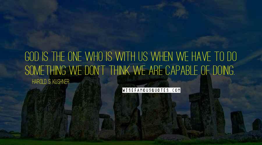 Harold S. Kushner Quotes: God is the One who is with us when we have to do something we don't think we are capable of doing.