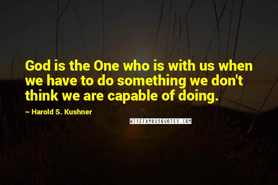 Harold S. Kushner Quotes: God is the One who is with us when we have to do something we don't think we are capable of doing.