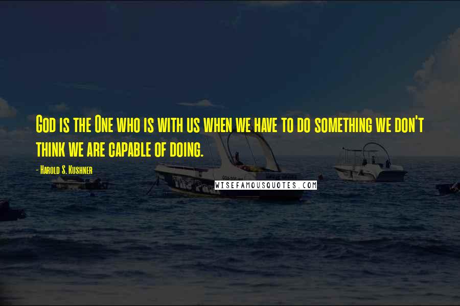 Harold S. Kushner Quotes: God is the One who is with us when we have to do something we don't think we are capable of doing.