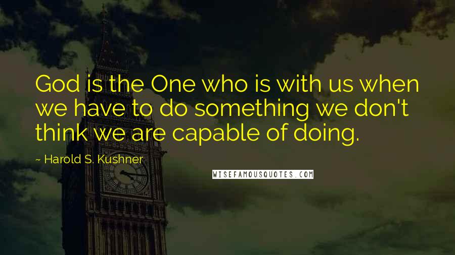 Harold S. Kushner Quotes: God is the One who is with us when we have to do something we don't think we are capable of doing.