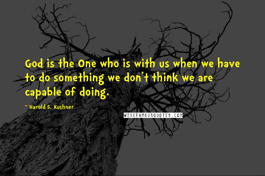 Harold S. Kushner Quotes: God is the One who is with us when we have to do something we don't think we are capable of doing.