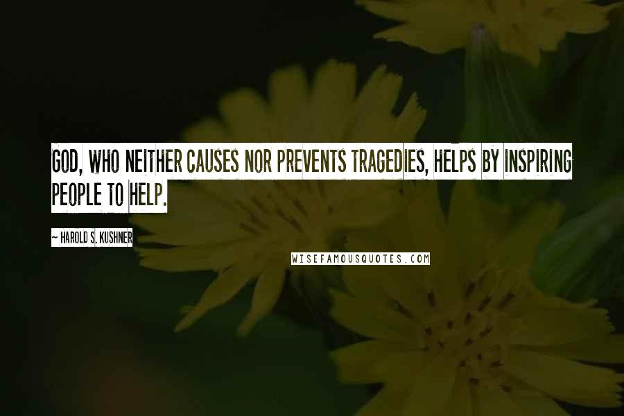 Harold S. Kushner Quotes: God, who neither causes nor prevents tragedies, helps by inspiring people to help.