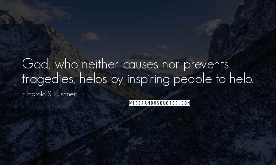 Harold S. Kushner Quotes: God, who neither causes nor prevents tragedies, helps by inspiring people to help.