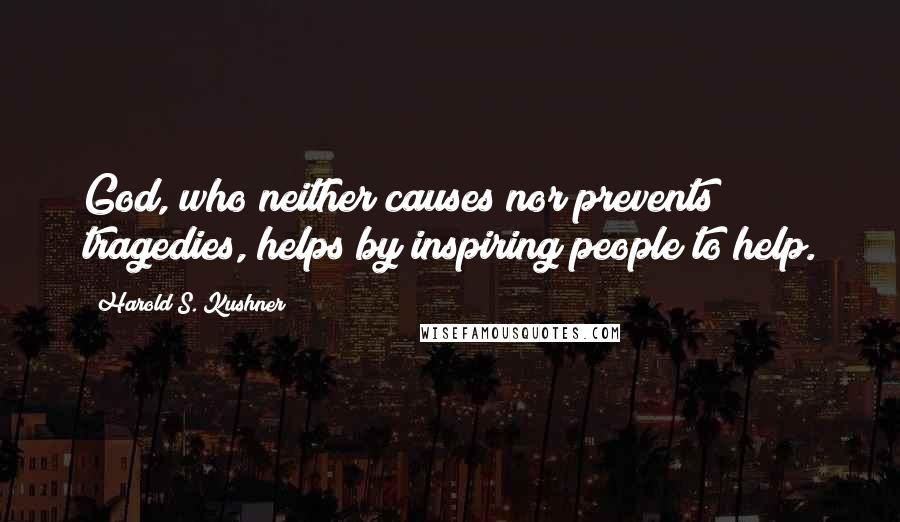 Harold S. Kushner Quotes: God, who neither causes nor prevents tragedies, helps by inspiring people to help.