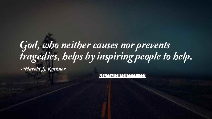 Harold S. Kushner Quotes: God, who neither causes nor prevents tragedies, helps by inspiring people to help.