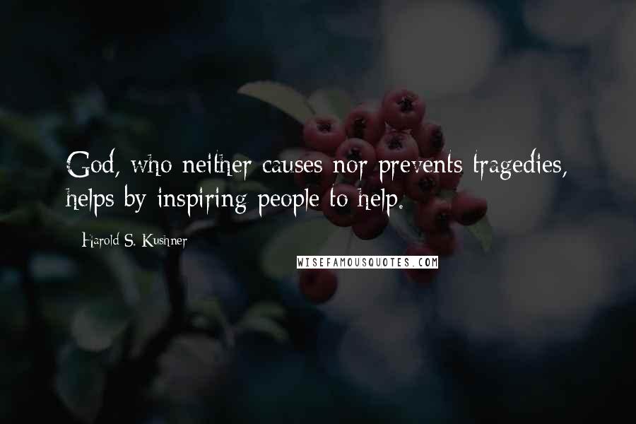 Harold S. Kushner Quotes: God, who neither causes nor prevents tragedies, helps by inspiring people to help.