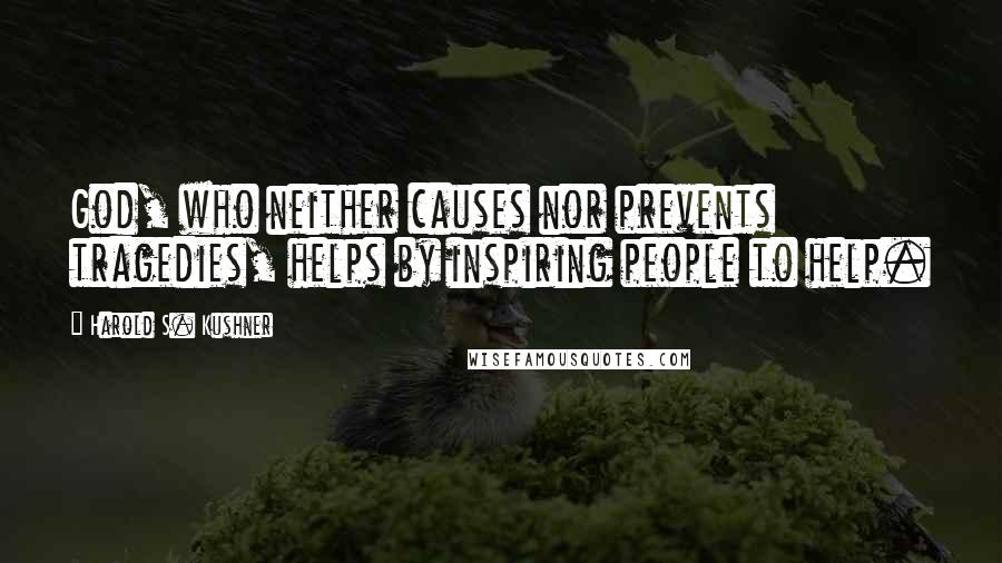 Harold S. Kushner Quotes: God, who neither causes nor prevents tragedies, helps by inspiring people to help.