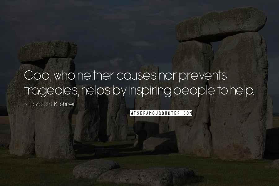 Harold S. Kushner Quotes: God, who neither causes nor prevents tragedies, helps by inspiring people to help.