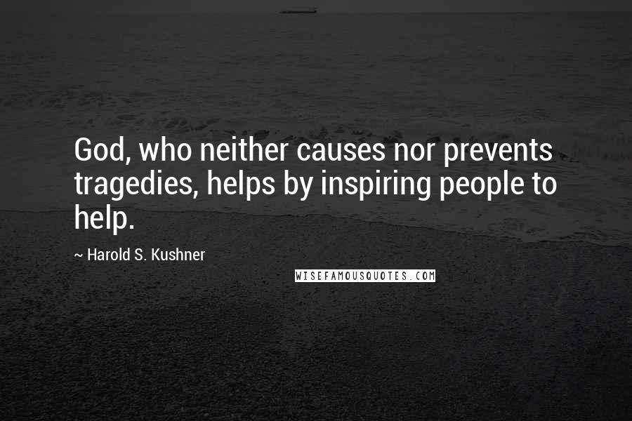 Harold S. Kushner Quotes: God, who neither causes nor prevents tragedies, helps by inspiring people to help.