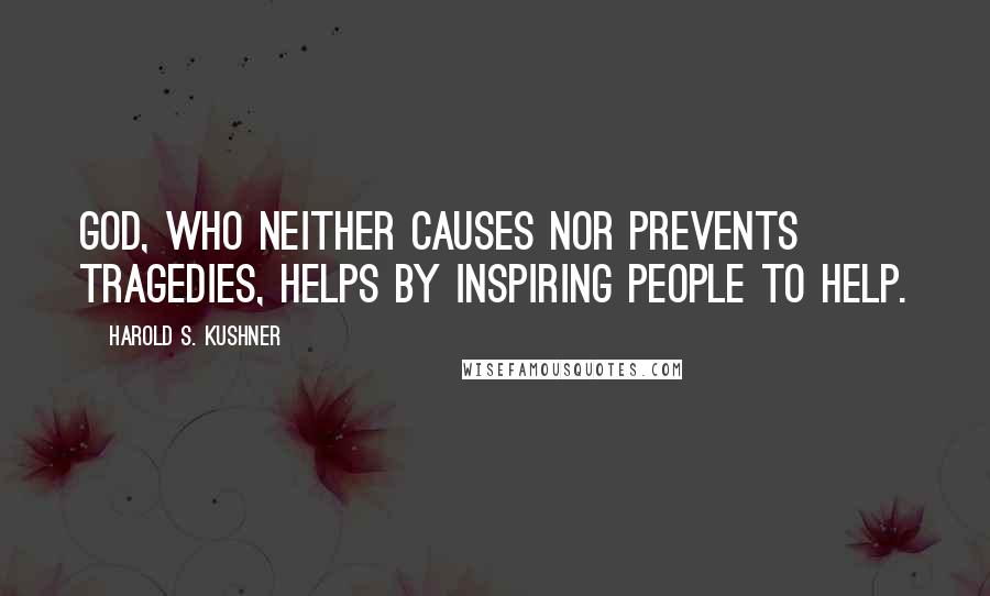 Harold S. Kushner Quotes: God, who neither causes nor prevents tragedies, helps by inspiring people to help.