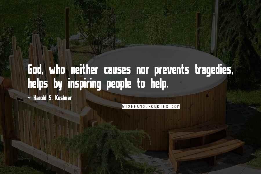 Harold S. Kushner Quotes: God, who neither causes nor prevents tragedies, helps by inspiring people to help.