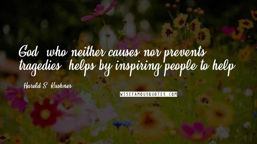 Harold S. Kushner Quotes: God, who neither causes nor prevents tragedies, helps by inspiring people to help.