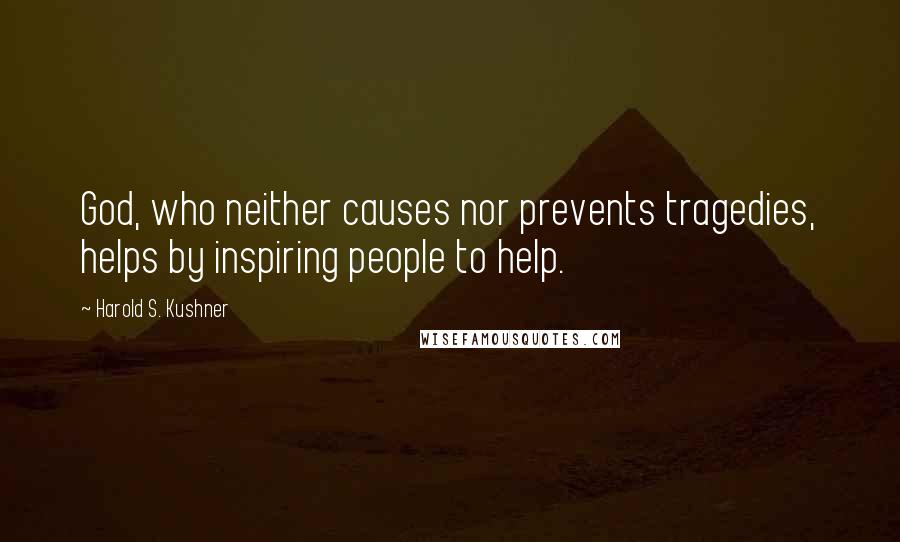 Harold S. Kushner Quotes: God, who neither causes nor prevents tragedies, helps by inspiring people to help.