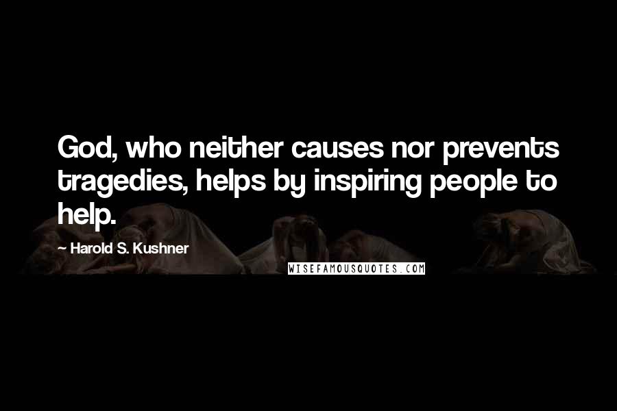 Harold S. Kushner Quotes: God, who neither causes nor prevents tragedies, helps by inspiring people to help.