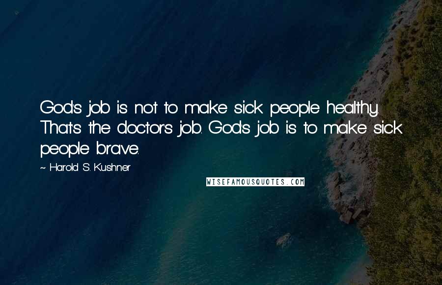 Harold S. Kushner Quotes: God's job is not to make sick people healthy. That's the doctor's job. God's job is to make sick people brave.