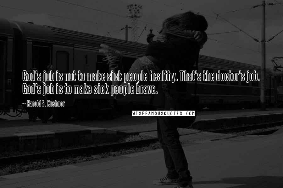 Harold S. Kushner Quotes: God's job is not to make sick people healthy. That's the doctor's job. God's job is to make sick people brave.