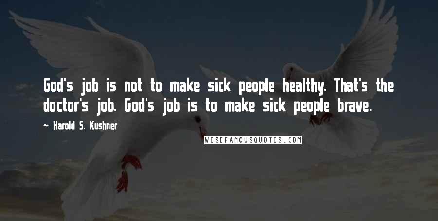 Harold S. Kushner Quotes: God's job is not to make sick people healthy. That's the doctor's job. God's job is to make sick people brave.