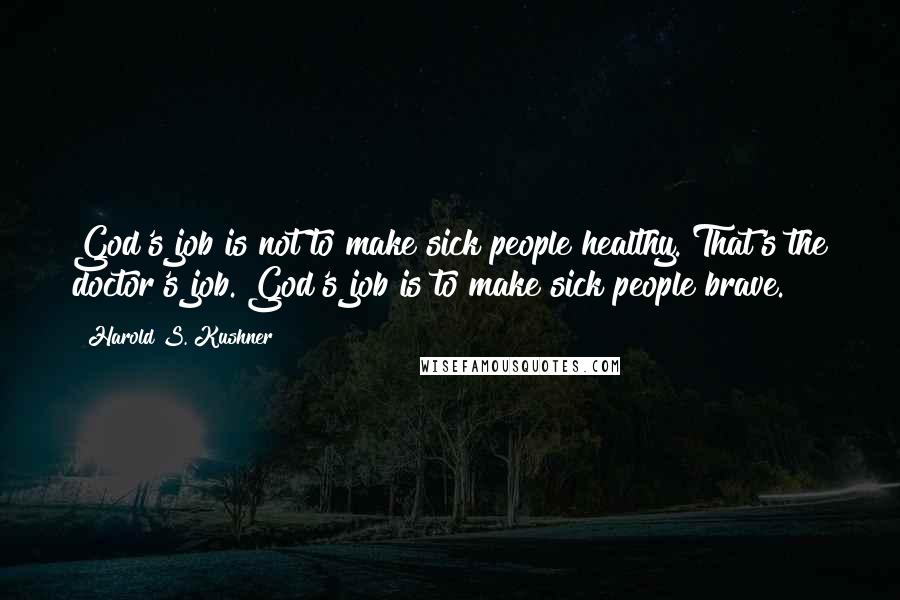 Harold S. Kushner Quotes: God's job is not to make sick people healthy. That's the doctor's job. God's job is to make sick people brave.