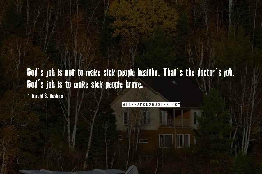 Harold S. Kushner Quotes: God's job is not to make sick people healthy. That's the doctor's job. God's job is to make sick people brave.